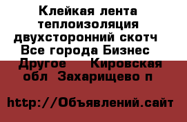 Клейкая лента, теплоизоляция, двухсторонний скотч - Все города Бизнес » Другое   . Кировская обл.,Захарищево п.